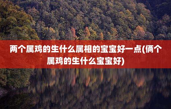 两个属鸡的生什么属相的宝宝好一点(俩个属鸡的生什么宝宝好)