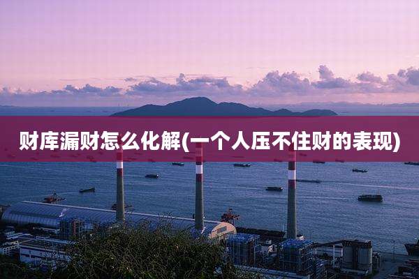 财库漏财怎么化解(一个人压不住财的表现)