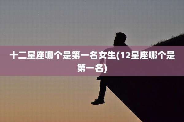 十二星座哪个是第一名女生(12星座哪个是第一名)