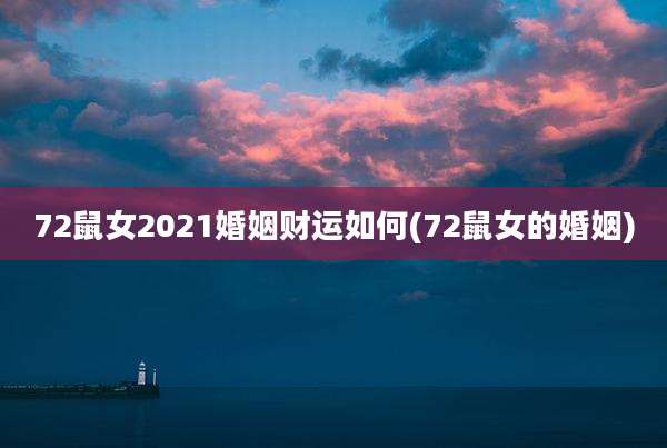 72鼠女2021婚姻财运如何(72鼠女的婚姻)