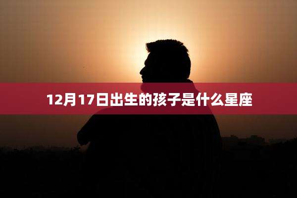 12月17日出生的孩子是什么星座