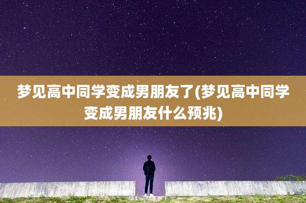 梦见高中同学变成男朋友了(梦见高中同学变成男朋友什么预兆)
