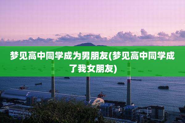 梦见高中同学成为男朋友(梦见高中同学成了我女朋友)