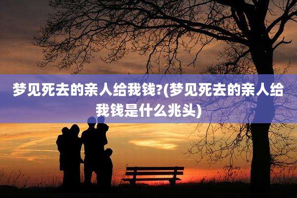 梦见死去的亲人给我钱?(梦见死去的亲人给我钱是什么兆头)