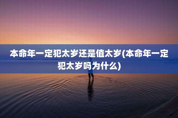 本命年一定犯太岁还是值太岁(本命年一定犯太岁吗为什么)