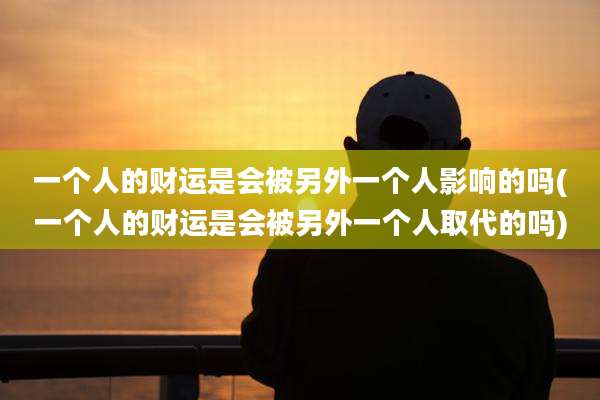 一个人的财运是会被另外一个人影响的吗(一个人的财运是会被另外一个人取代的吗)