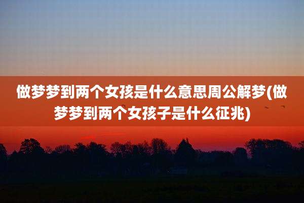 做梦梦到两个女孩是什么意思周公解梦(做梦梦到两个女孩子是什么征兆)