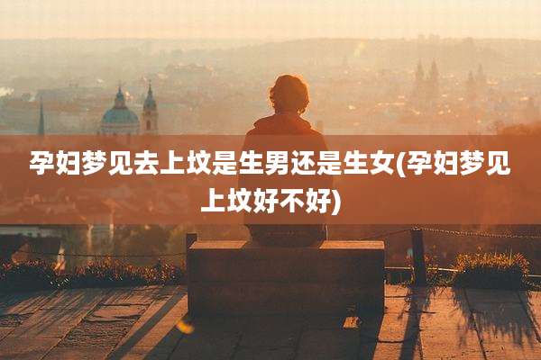 孕妇梦见去上坟是生男还是生女(孕妇梦见上坟好不好)