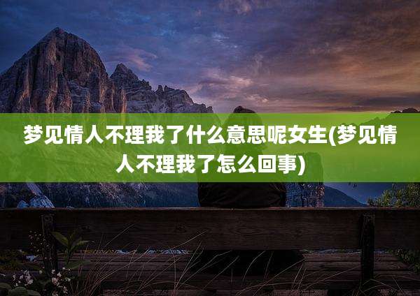 梦见情人不理我了什么意思呢女生(梦见情人不理我了怎么回事)