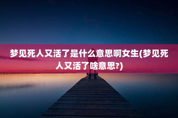 梦见死人又活了是什么意思啊女生(梦见死人又活了啥意思?)