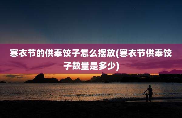 寒衣节的供奉饺子怎么摆放(寒衣节供奉饺子数量是多少)