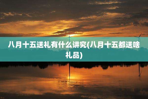 八月十五送礼有什么讲究(八月十五都送啥礼品)