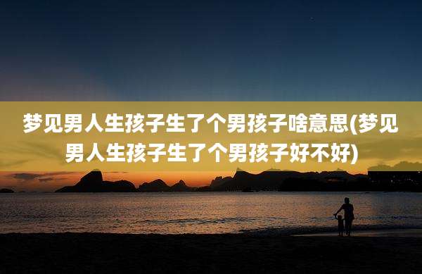 梦见男人生孩子生了个男孩子啥意思(梦见男人生孩子生了个男孩子好不好)