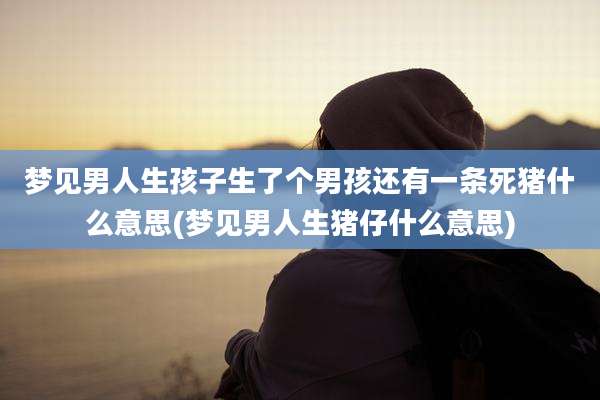 梦见男人生孩子生了个男孩还有一条死猪什么意思(梦见男人生猪仔什么意思)