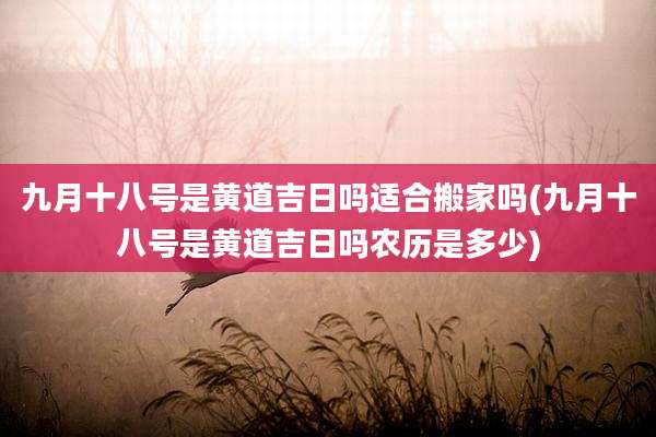 九月十八号是黄道吉日吗适合搬家吗(九月十八号是黄道吉日吗农历是多少)