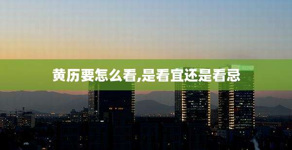 黄历要怎么看,是看宜还是看忌