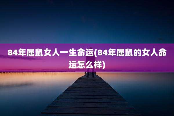 84年属鼠女人一生命运(84年属鼠的女人命运怎么样)