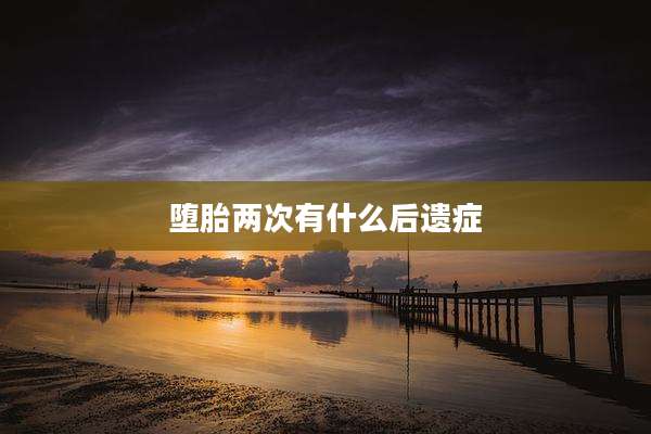堕胎两次有什么后遗症