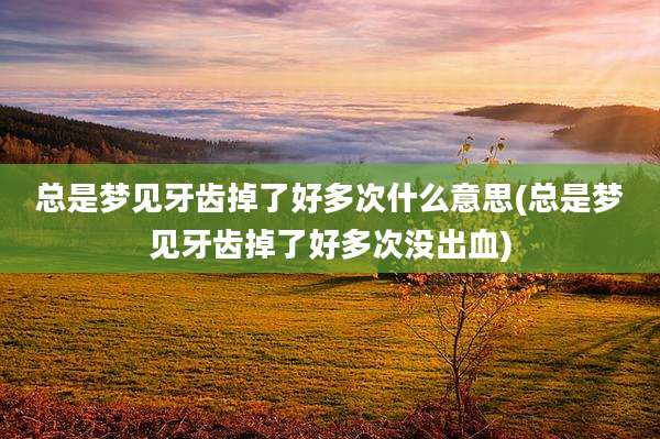 总是梦见牙齿掉了好多次什么意思(总是梦见牙齿掉了好多次没出血)