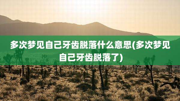 多次梦见自己牙齿脱落什么意思(多次梦见自己牙齿脱落了)