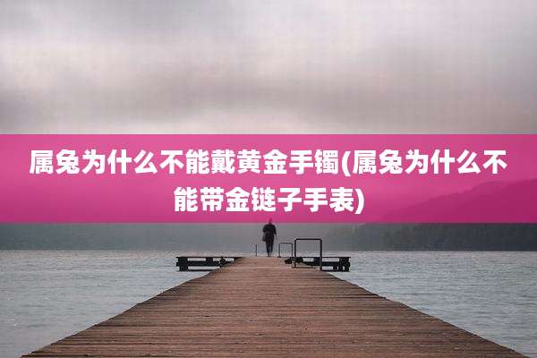 属兔为什么不能戴黄金手镯(属兔为什么不能带金链子手表)