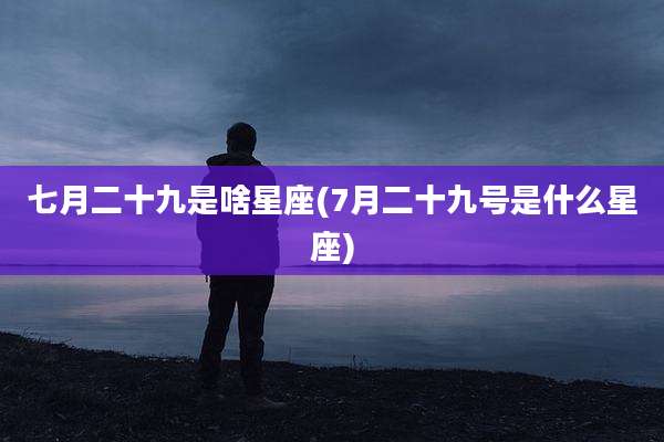 七月二十九是啥星座(7月二十九号是什么星座)