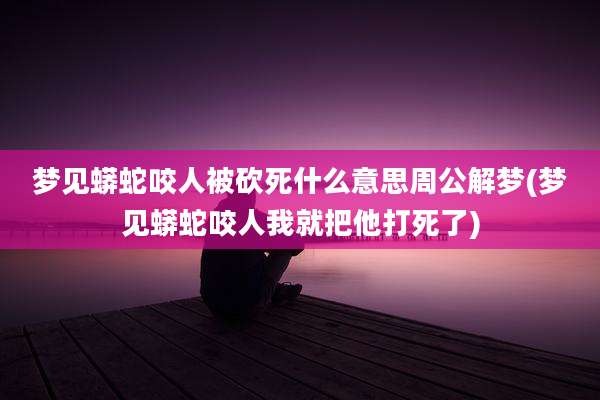 梦见蟒蛇咬人被砍死什么意思周公解梦(梦见蟒蛇咬人我就把他打死了)