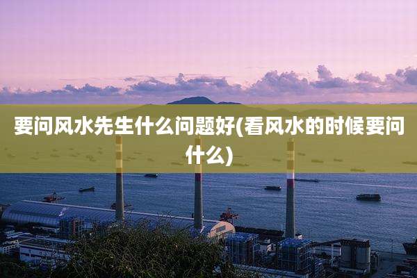 要问风水先生什么问题好(看风水的时候要问什么)