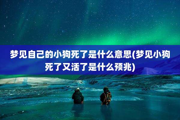 梦见自己的小狗死了是什么意思(梦见小狗死了又活了是什么预兆)