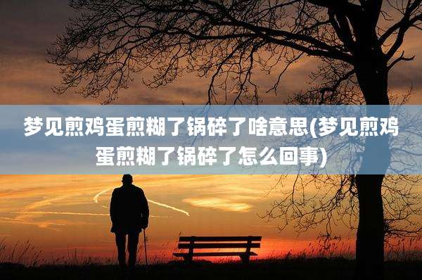 梦见煎鸡蛋煎糊了锅碎了啥意思(梦见煎鸡蛋煎糊了锅碎了怎么回事)