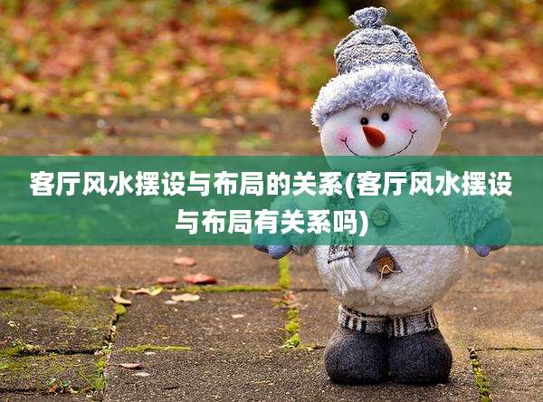 客厅风水摆设与布局的关系(客厅风水摆设与布局有关系吗)