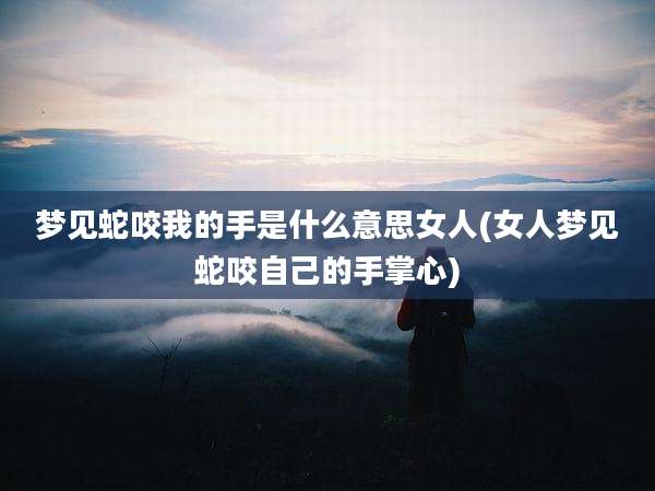 梦见蛇咬我的手是什么意思女人(女人梦见蛇咬自己的手掌心)