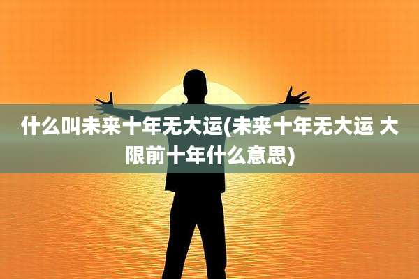 什么叫未来十年无大运(未来十年无大运 大限前十年什么意思)