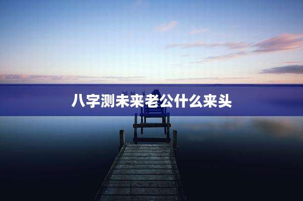 八字测未来老公什么来头