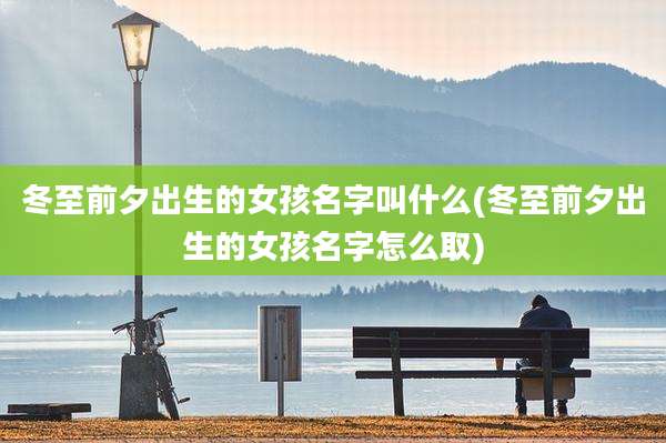 冬至前夕出生的女孩名字叫什么(冬至前夕出生的女孩名字怎么取)