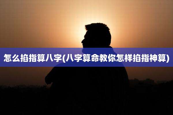 怎么掐指算八字(八字算命教你怎样掐指神算)