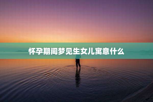 怀孕期间梦见生女儿寓意什么