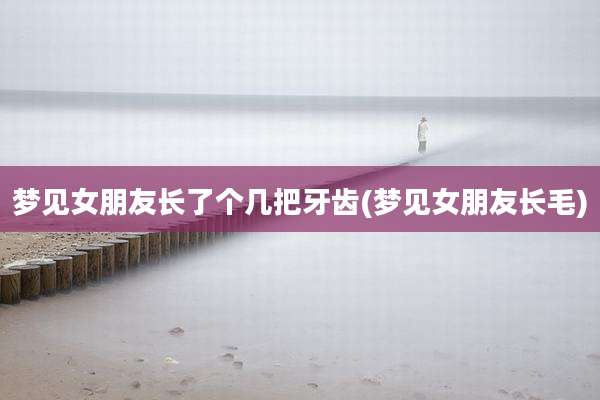 梦见女朋友长了个几把牙齿(梦见女朋友长毛)