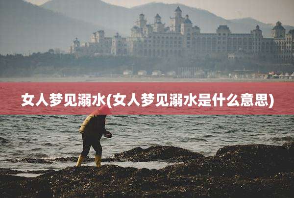 女人梦见溺水(女人梦见溺水是什么意思)