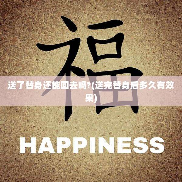 送了替身还能回去吗?(送完替身后多久有效果)