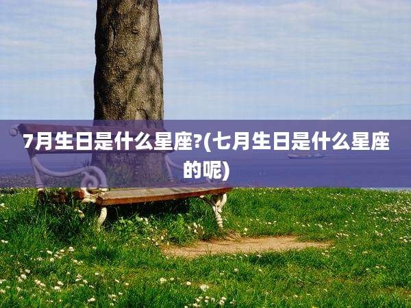 7月生日是什么星座?(七月生日是什么星座的呢)