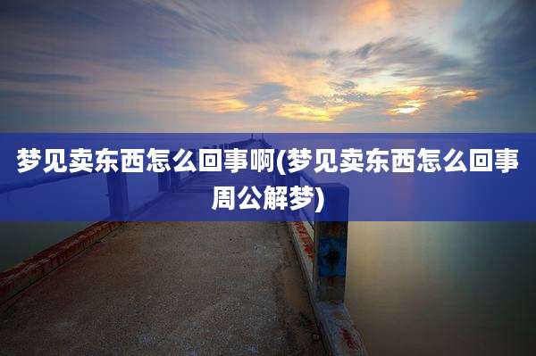 梦见卖东西怎么回事啊(梦见卖东西怎么回事周公解梦)