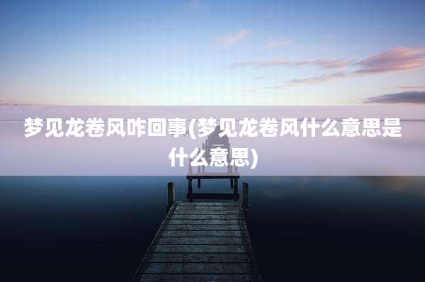 梦见龙卷风咋回事(梦见龙卷风什么意思是什么意思)