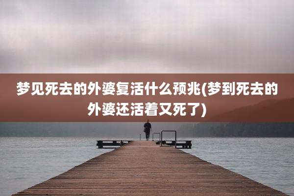 梦见死去的外婆复活什么预兆(梦到死去的外婆还活着又死了)