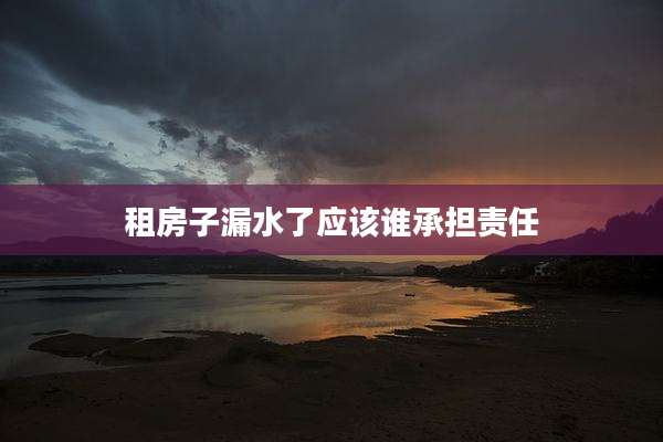 租房子漏水了应该谁承担责任