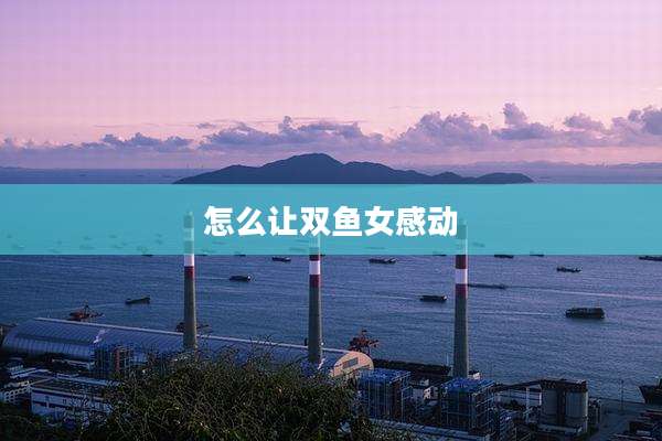 怎么让双鱼女感动