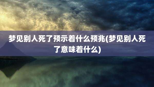 梦见别人死了预示着什么预兆(梦见别人死了意味着什么)
