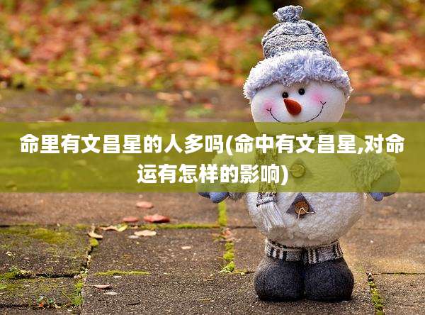 命里有文昌星的人多吗(命中有文昌星,对命运有怎样的影响)