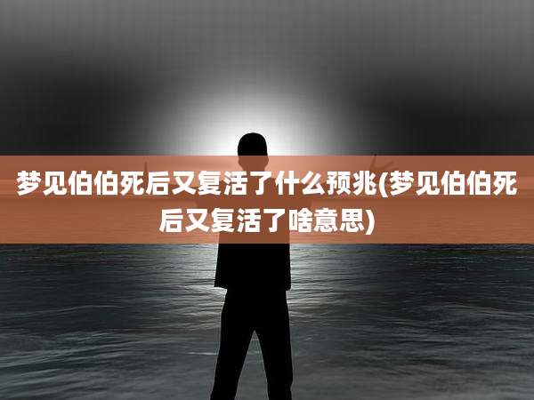 梦见伯伯死后又复活了什么预兆(梦见伯伯死后又复活了啥意思)