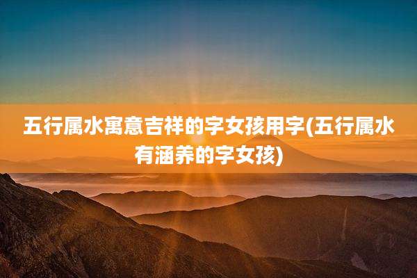 五行属水寓意吉祥的字女孩用字(五行属水有涵养的字女孩)